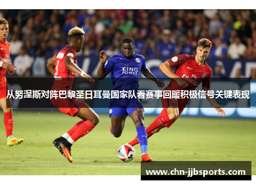从努涅斯对阵巴黎圣日耳曼国家队看赛事回暖积极信号关键表现