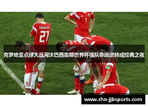 克罗地亚点球大战淘汰巴西震撼世界杯强队命运逆转成经典之夜