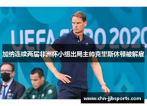 加纳连续两届非洲杯小组出局主帅克里斯休顿被解雇 加纳连续两届非洲杯小组出局主帅克里斯休顿被解雇