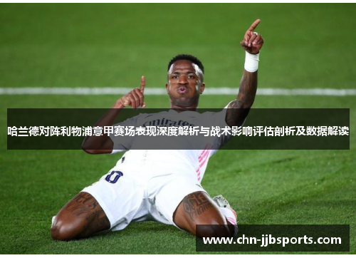 哈兰德对阵利物浦意甲赛场表现深度解析与战术影响评估剖析及数据解读