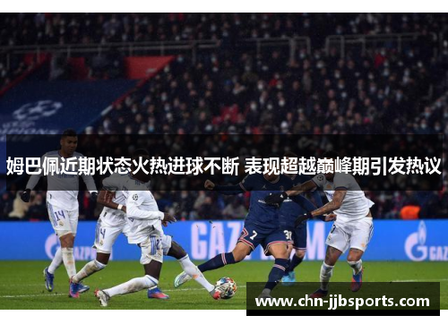 姆巴佩近期状态火热进球不断 表现超越巅峰期引发热议 姆巴佩近期状态火热进球不断 表现超越巅峰期引发热议