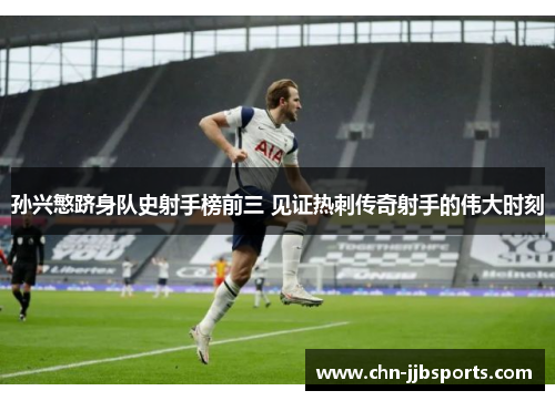 孙兴慜跻身队史射手榜前三 见证热刺传奇射手的伟大时刻