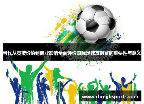 当代从竞技价值到商业影响全面评价国际足球友谊赛的重要性与意义