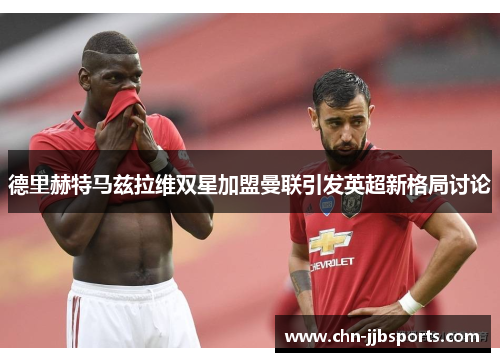 德里赫特马兹拉维双星加盟曼联引发英超新格局讨论