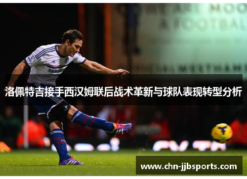 洛佩特吉接手西汉姆联后战术革新与球队表现转型分析