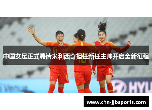 中国女足正式聘请米利西奇担任新任主帅开启全新征程