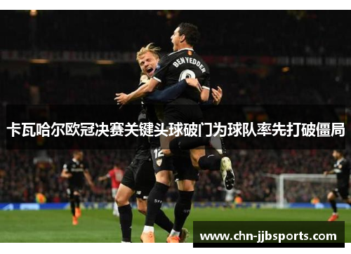 卡瓦哈尔欧冠决赛关键头球破门为球队率先打破僵局