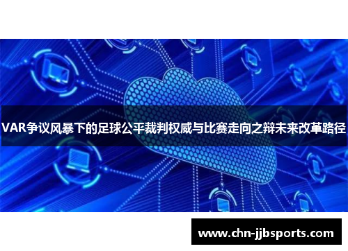 VAR争议风暴下的足球公平裁判权威与比赛走向之辩未来改革路径 VAR争议风暴下的足球公平裁判权威与比赛走向之辩未来改革路径