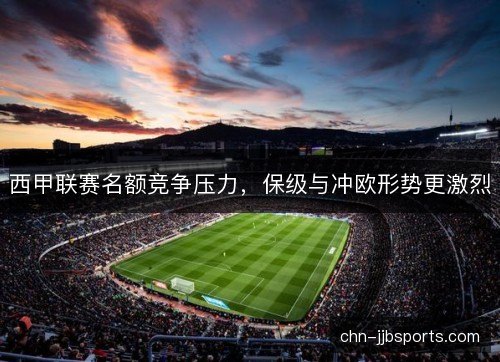 西甲联赛名额竞争压力，保级与冲欧形势更激烈